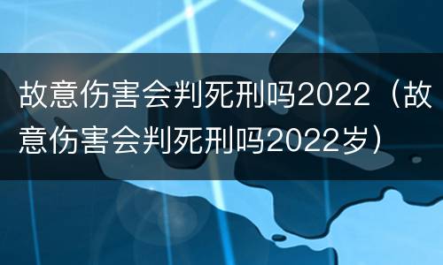 故意伤害会判死刑吗2022（故意伤害会判死刑吗2022岁）