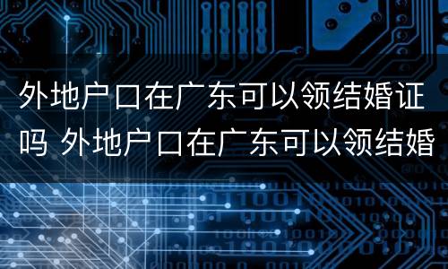 外地户口在广东可以领结婚证吗 外地户口在广东可以领结婚证吗