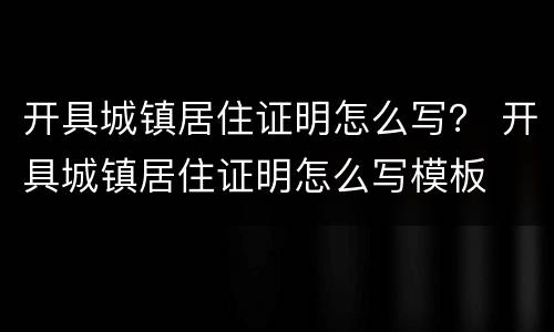 开具城镇居住证明怎么写？ 开具城镇居住证明怎么写模板