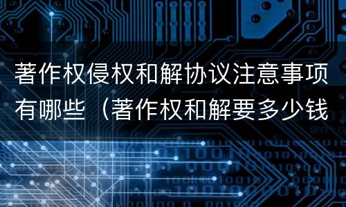 著作权侵权和解协议注意事项有哪些（著作权和解要多少钱）