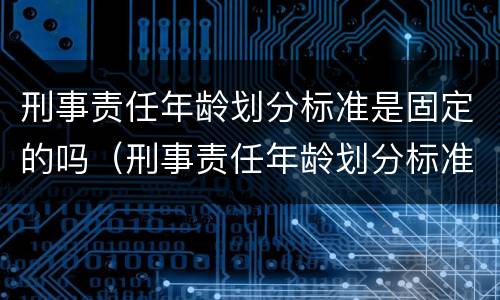 刑事责任年龄划分标准是固定的吗（刑事责任年龄划分标准是固定的吗）