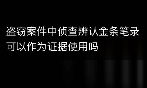 盗窃案件中侦查辨认金条笔录可以作为证据使用吗