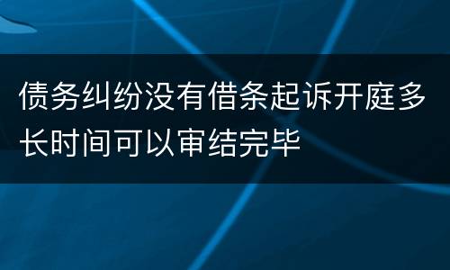 债务纠纷没有借条起诉开庭多长时间可以审结完毕