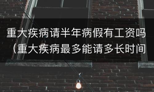 重大疾病请半年病假有工资吗（重大疾病最多能请多长时间有薪病假）