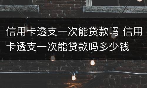 信用卡透支一次能贷款吗 信用卡透支一次能贷款吗多少钱