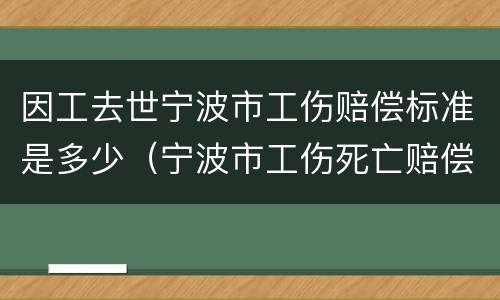 因工去世宁波市工伤赔偿标准是多少（宁波市工伤死亡赔偿金2021年最新标准）
