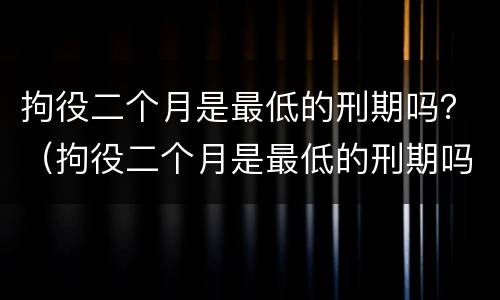 拘役二个月是最低的刑期吗？（拘役二个月是最低的刑期吗）
