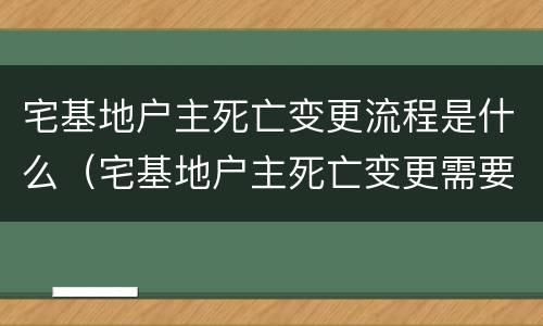 宅基地户主死亡变更流程是什么（宅基地户主死亡变更需要哪些手续）