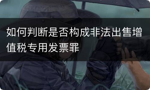 如何判断是否构成非法出售增值税专用发票罪