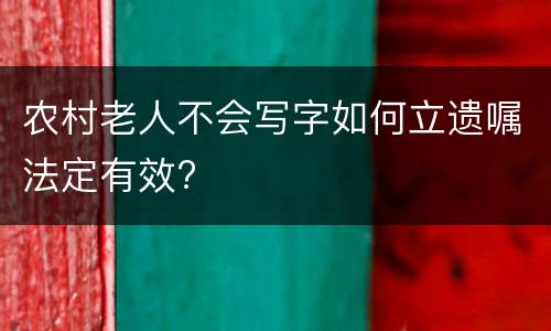 农村老人不会写字如何立遗嘱法定有效?