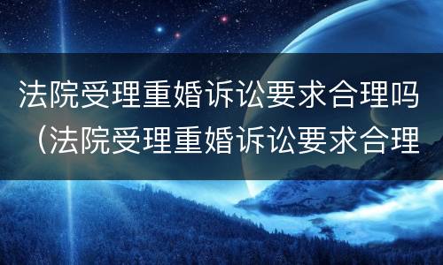 法院受理重婚诉讼要求合理吗（法院受理重婚诉讼要求合理吗知乎）