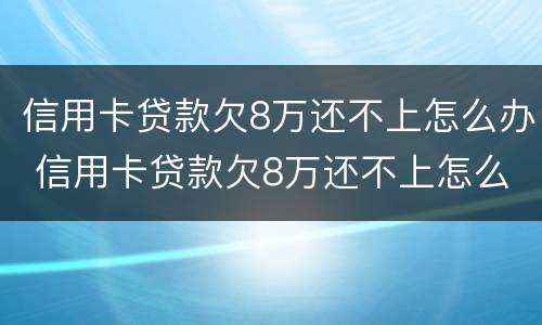 信用卡贷款欠8万还不上怎么办 信用卡贷款欠8万还不上怎么办呢