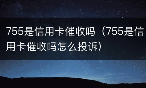 755是信用卡催收吗（755是信用卡催收吗怎么投诉）