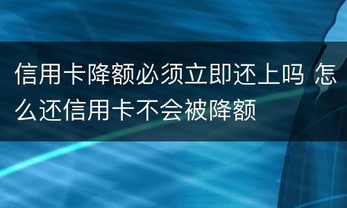 信用卡降额必须立即还上吗 怎么还信用卡不会被降额