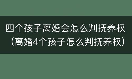 四个孩子离婚会怎么判抚养权（离婚4个孩子怎么判抚养权）