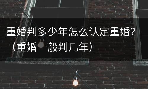 重婚判多少年怎么认定重婚？（重婚一般判几年）