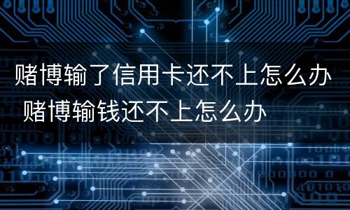 赌博输了信用卡还不上怎么办 赌博输钱还不上怎么办
