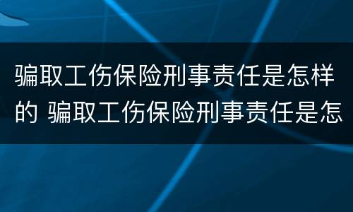 骗取工伤保险刑事责任是怎样的 骗取工伤保险刑事责任是怎样的行为