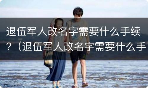 退伍军人改名字需要什么手续?（退伍军人改名字需要什么手续和证件）