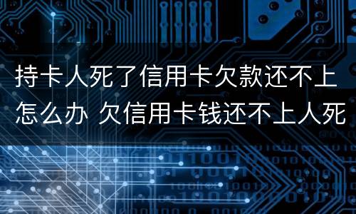 持卡人死了信用卡欠款还不上怎么办 欠信用卡钱还不上人死债清吗