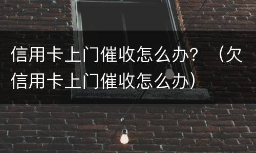 信用卡上门催收怎么办？（欠信用卡上门催收怎么办）