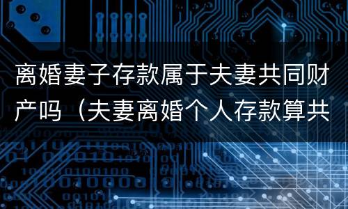 离婚妻子存款属于夫妻共同财产吗（夫妻离婚个人存款算共同财产吗）