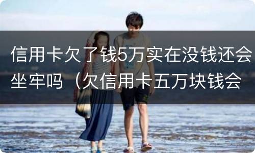 信用卡欠了钱5万实在没钱还会坐牢吗（欠信用卡五万块钱会不会坐牢）