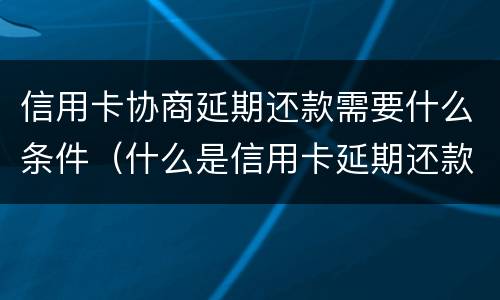 信用卡协商延期还款需要什么条件（什么是信用卡延期还款）