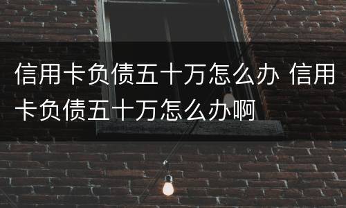 信用卡负债五十万怎么办 信用卡负债五十万怎么办啊