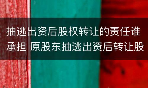 抽逃出资后股权转让的责任谁承担 原股东抽逃出资后转让股权转让