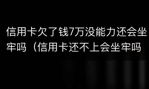 信用卡欠了钱7万没能力还会坐牢吗（信用卡还不上会坐牢吗）