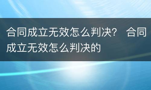 合同成立无效怎么判决？ 合同成立无效怎么判决的