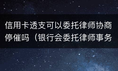 信用卡透支可以委托律师协商停催吗（银行会委托律师事务所催信用卡吗?）