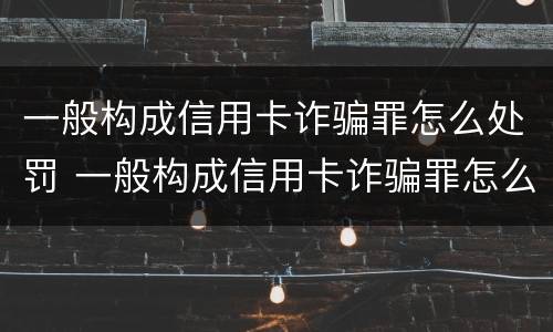一般构成信用卡诈骗罪怎么处罚 一般构成信用卡诈骗罪怎么处罚的