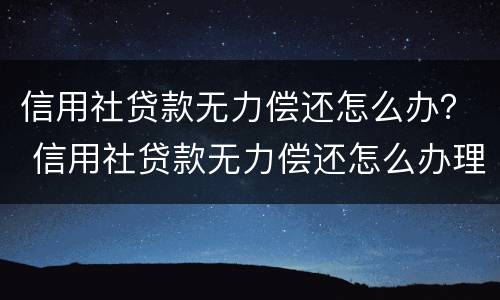 信用社贷款无力偿还怎么办？ 信用社贷款无力偿还怎么办理