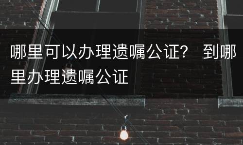 哪里可以办理遗嘱公证？ 到哪里办理遗嘱公证