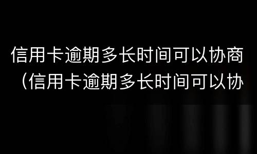 信用卡逾期多长时间可以协商（信用卡逾期多长时间可以协商延期还款）