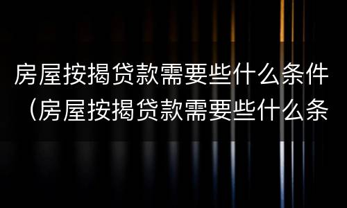 房屋按揭贷款需要些什么条件（房屋按揭贷款需要些什么条件呢）