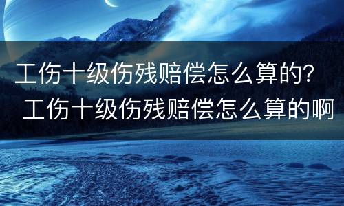工伤十级伤残赔偿怎么算的？ 工伤十级伤残赔偿怎么算的啊