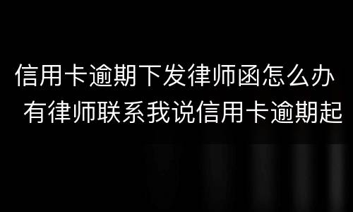 信用卡逾期下发律师函怎么办 有律师联系我说信用卡逾期起诉了