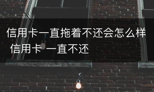 信用卡一直拖着不还会怎么样 信用卡 一直不还