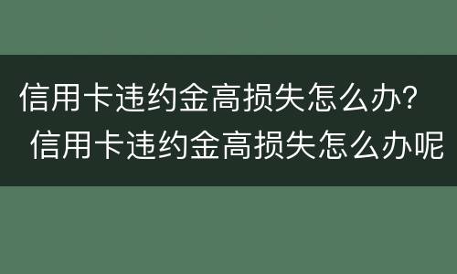信用卡违约金高损失怎么办？ 信用卡违约金高损失怎么办呢