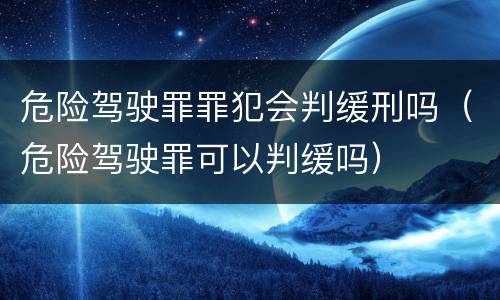 危险驾驶罪罪犯会判缓刑吗（危险驾驶罪可以判缓吗）