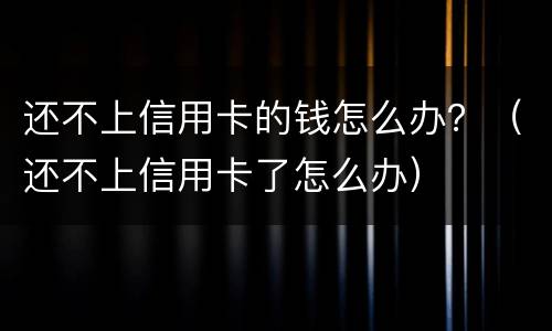 还不上信用卡的钱怎么办？（还不上信用卡了怎么办）