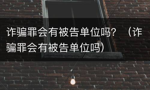 诈骗罪会有被告单位吗？（诈骗罪会有被告单位吗）