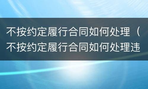 不按约定履行合同如何处理（不按约定履行合同如何处理违约）