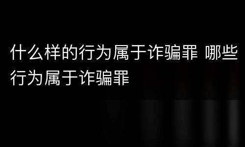 什么样的行为属于诈骗罪 哪些行为属于诈骗罪