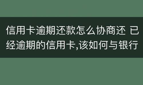 信用卡逾期还款怎么协商还 已经逾期的信用卡,该如何与银行协商暂缓还款
