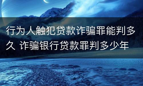 行为人触犯贷款诈骗罪能判多久 诈骗银行贷款罪判多少年