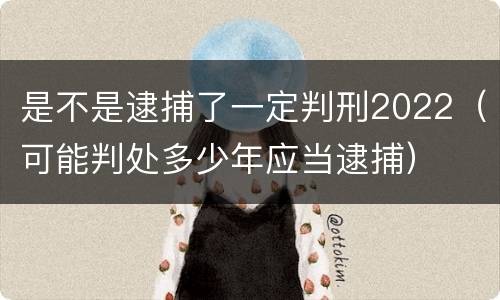 是不是逮捕了一定判刑2022（可能判处多少年应当逮捕）